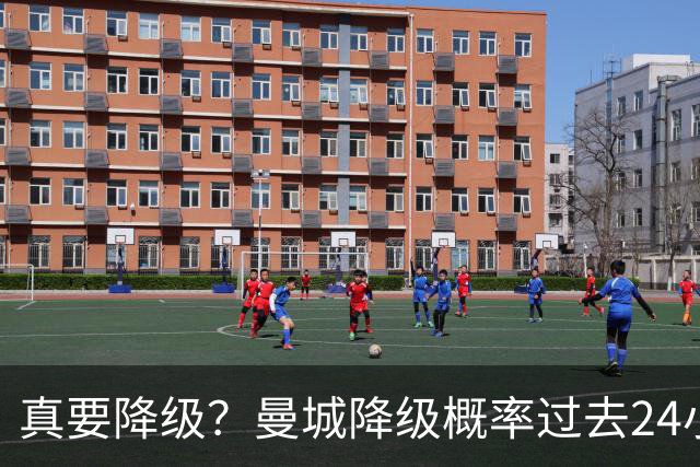 真要降级？曼城降级概率过去24小时直线攀升，已达53%